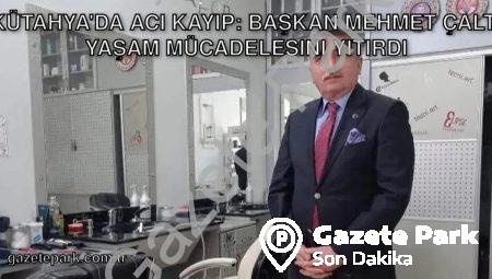 Kütahya’da Acı Kayıp: Başkan Mehmet Çaltı Yaşam Mücadelesini Yitirdi