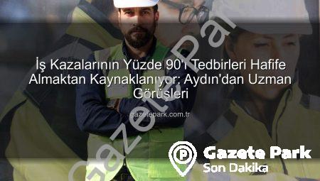 İş Kazalarının Yüzde 90’ı Tedbirleri Hafife Almaktan Kaynaklanıyor: Aydın’dan Uzman Görüşleri