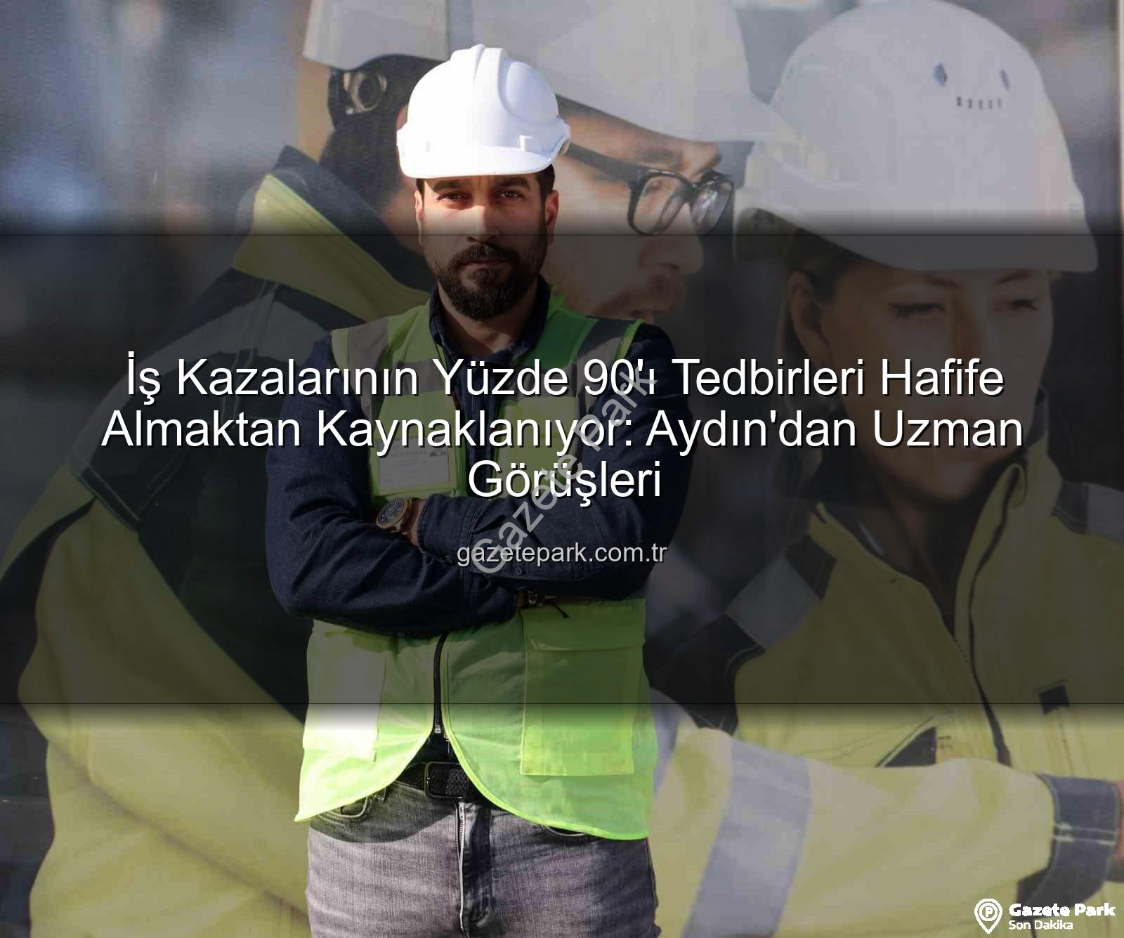 iş kazaları - İş Kazalarının Yüzde 90'ı Tedbirleri Hafife Almaktan Kaynaklanıyor: Aydın'dan Uzman Görüşleri
