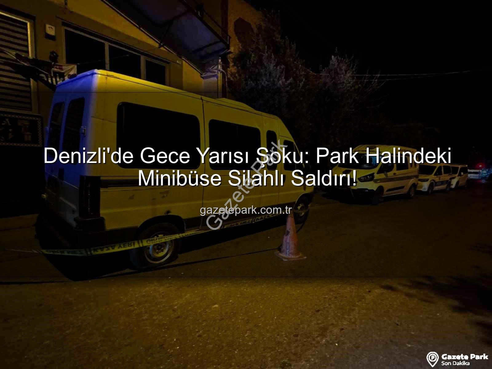 minibüse silahlı saldırı - Denizli'de Gece Yarısı Şoku: Park Halindeki Minibüse Silahlı Saldırı!