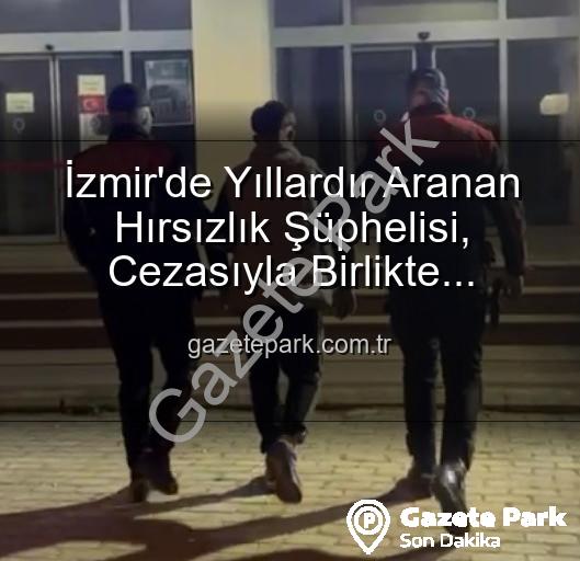 İzmir hırsızlık - İzmir'de Yıllardır Aranan Hırsızlık Şüphelisi, Cezasıyla Birlikte Yakalandı: 42 Yıllık Hapis Cezasıyla Adalet Karşısında