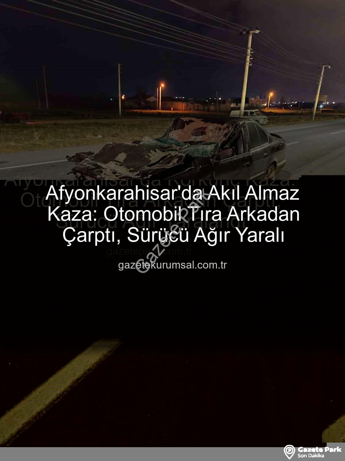 Afyonkarahisar trafik kazası - Afyonkarahisar'da Korkunç Kaza: Otomobil Tıra Arkadan Çarptı, Sürücü Ağır Yaralandı