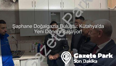 Şaphane’de Yeni Dönem: Doğalgaz Konforu İlçeye Geldi! | gazetepark.com.tr