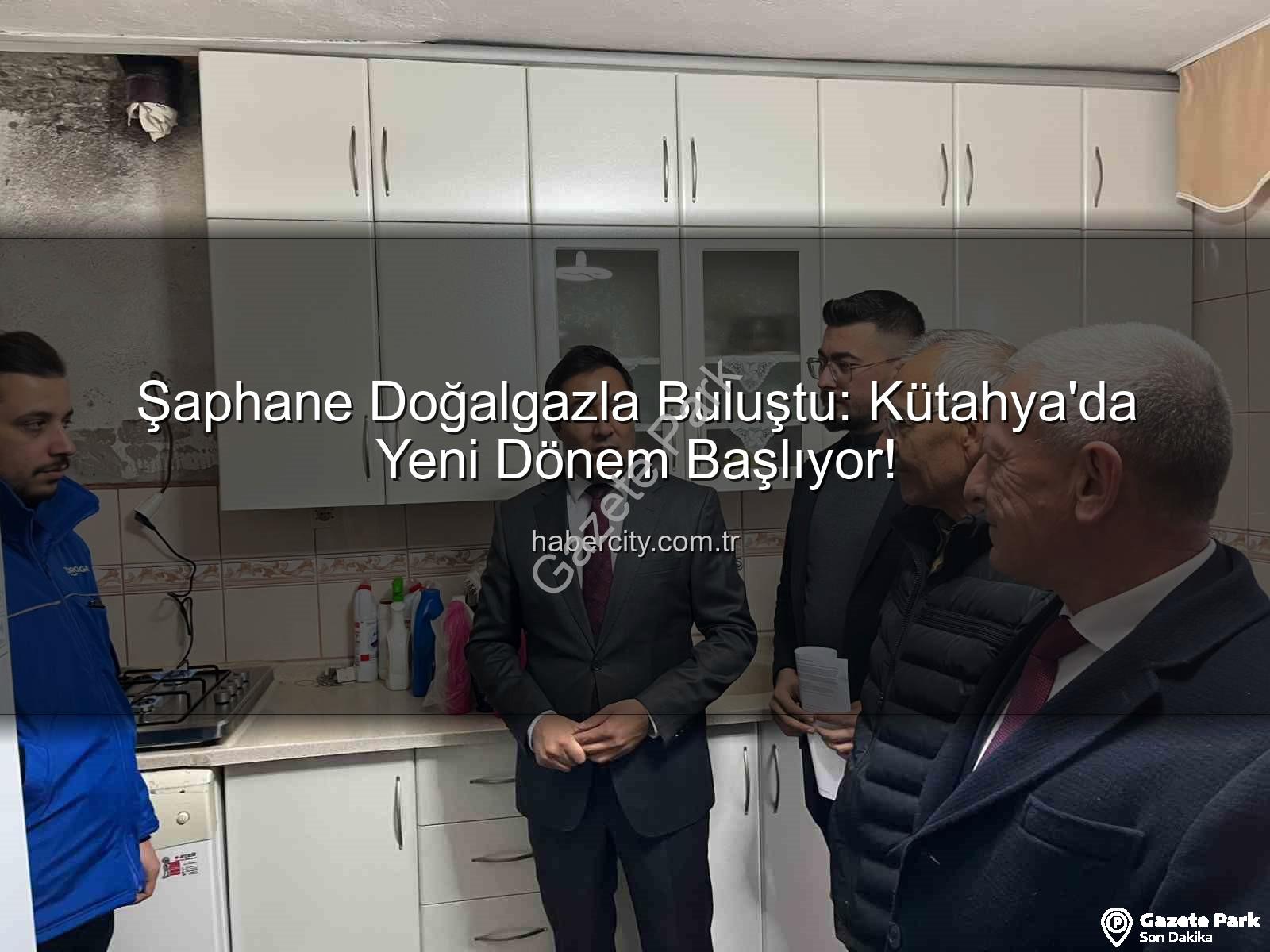 Şaphane doğalgaz - Şaphane'de Yeni Dönem: Doğalgaz Konforu İlçeye Geldi! | gazetepark.com.tr
