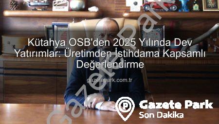 Kütahya OSB’den 2025 Yılında Dev Yatırımlar: Üretimden İstihdama Kapsamlı Değerlendirme