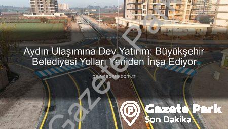 Aydın Ulaşımına Dev Yatırım: Büyükşehir Belediyesi Yolları Yeniden İnşa Ediyor