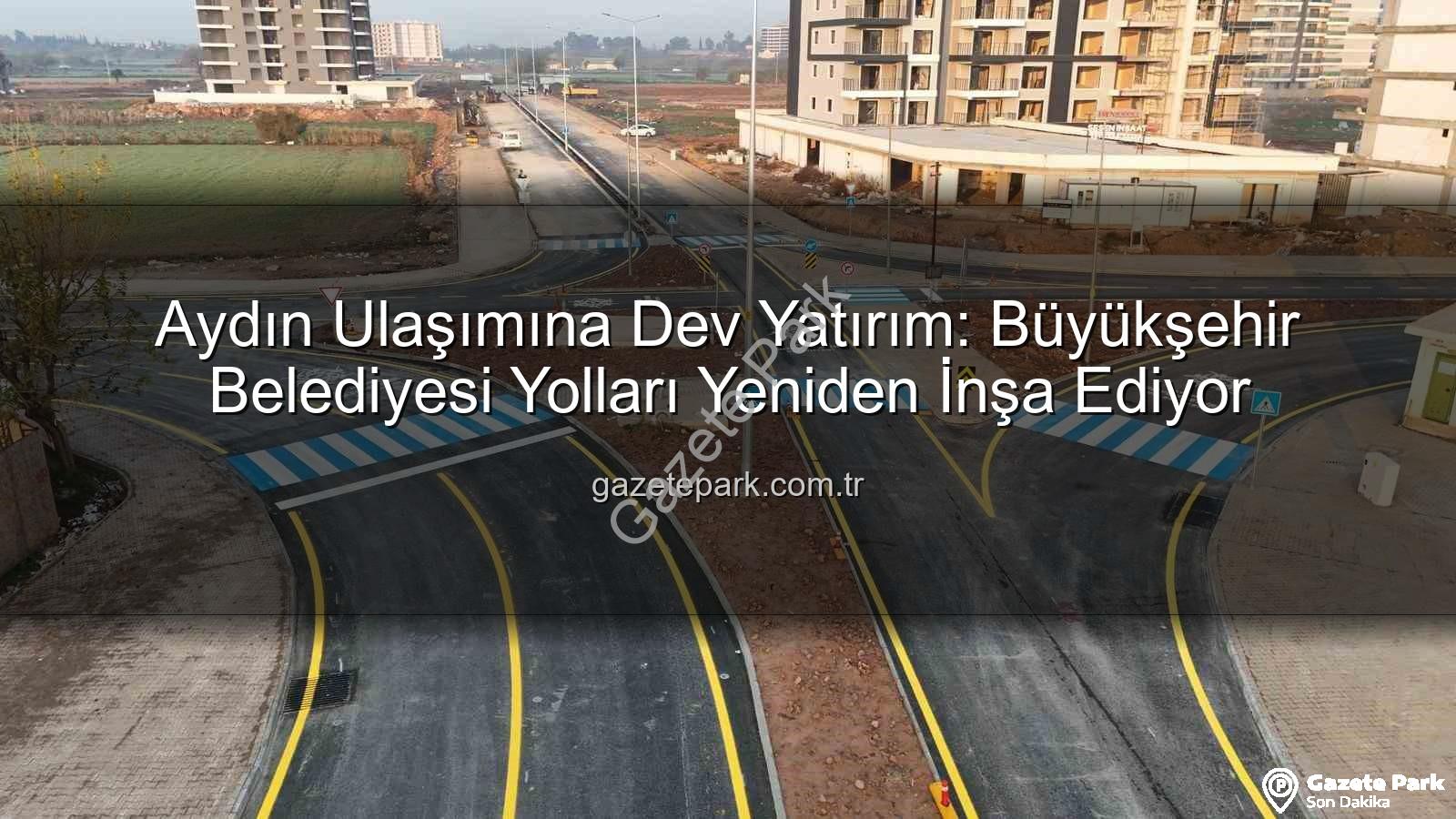 Aydın ulaşım altyapısı - Aydın Ulaşımına Dev Yatırım: Büyükşehir Belediyesi Yolları Yeniden İnşa Ediyor