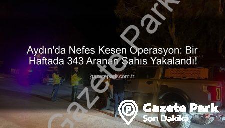 Aydın’da Nefes Kesen Operasyon: Bir Haftada 343 Aranan Şahıs Yakalandı!