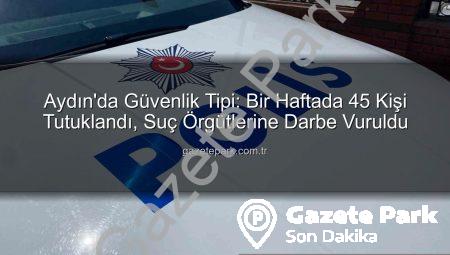 Aydın’da Güvenlik Tipi: Bir Haftada 45 Kişi Tutuklandı, Suç Örgütlerine Darbe Vuruldu