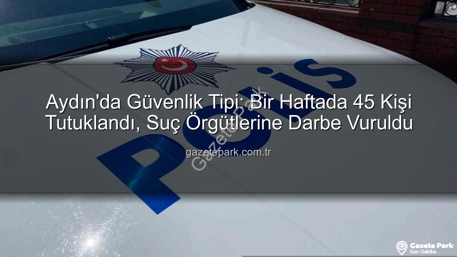 Aydın'da tutuklama - Aydın'da Güvenlik Tipi: Bir Haftada 45 Kişi Tutuklandı, Suç Örgütlerine Darbe Vuruldu