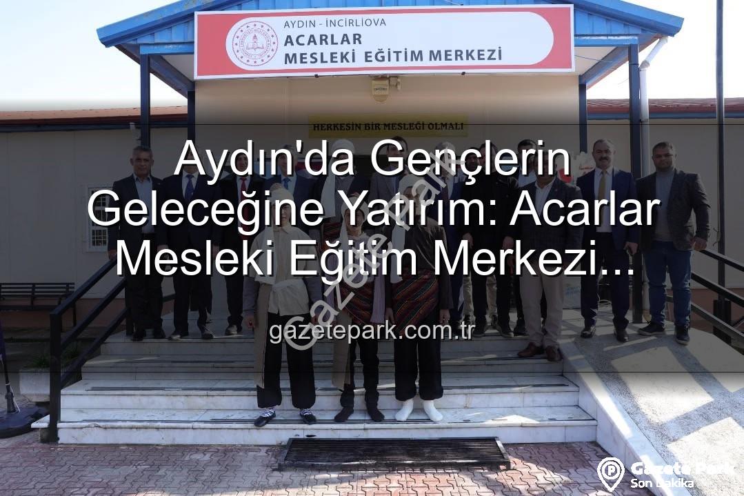 Acarlar Mesleki Eğitim Merkezi - Aydın'da Gençlerin Geleceğine Yatırım: Acarlar Mesleki Eğitim Merkezi Kapılarını Açtı!