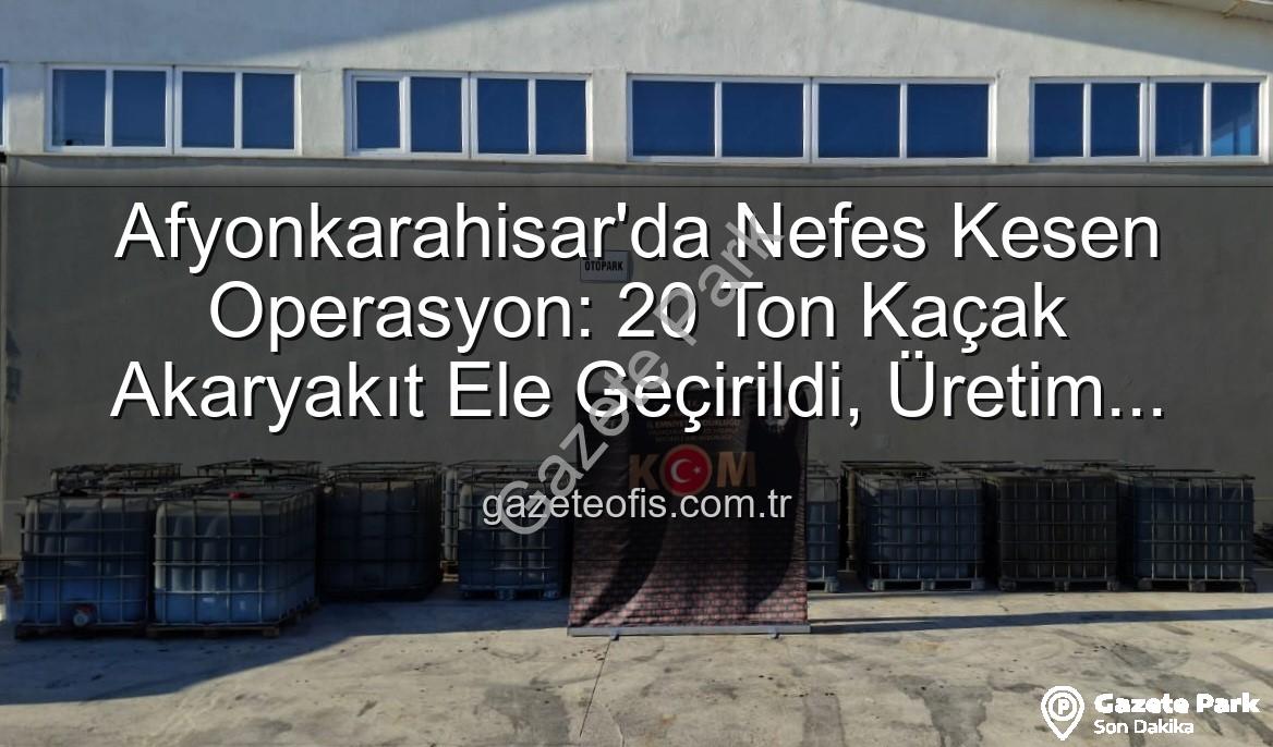 Afyonkarahisar'da Nefes Kesen Operasyon: 20 Ton Kaçak Akaryakıt Ele Geçirildi!
