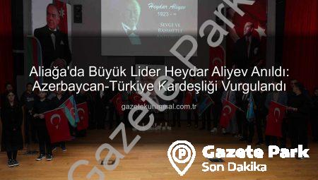 Azerbaycan’ın Mimarı Heydar Aliyev, Aliağa’da Vefatının 22. Yılında Saygıyla Anıldı