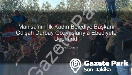 Manisa’nın İlk Kadın Belediye Başkanı Gülşah Durbay Gözyaşlarıyla Ebediyete Uğurlandı