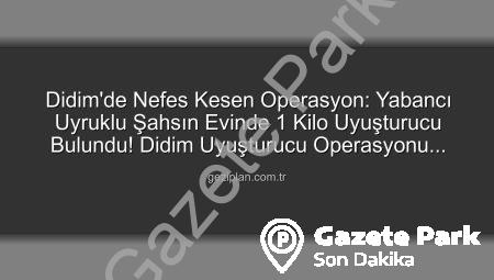 Didim’de Nefes Kesen Operasyon: Yabancı Uyruklu Şahsın Evinde 1 Kilo Uyuşturucuya El Konuldu!