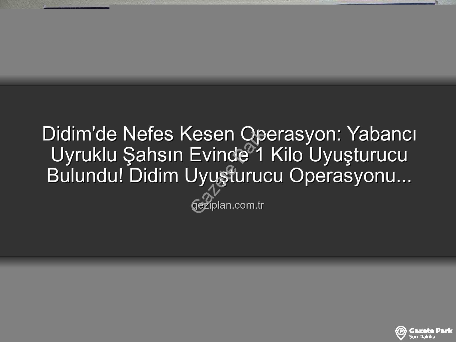 Didim uyuşturucu operasyonu - Didim'de Nefes Kesen Operasyon: Yabancı Uyruklu Şahsın Evinde 1 Kilo Uyuşturucuya El Konuldu!