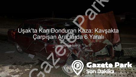 Uşak’ta Kan Donduran Kaza: Kavşakta Çarpışan Araçlarda 6 Yaralı