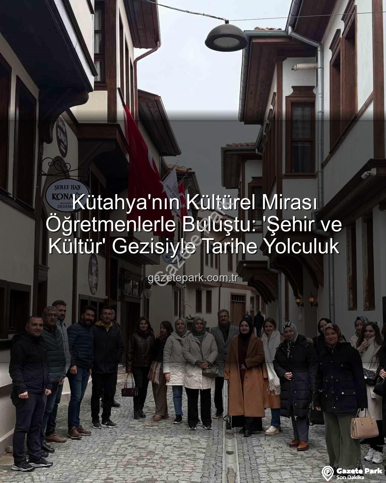 Kütahya kültür gezisi - Kütahya'nın Kültürel Mirası Öğretmenlerle Buluştu: 'Şehir ve Kültür' Gezisiyle Tarihe Yolculuk