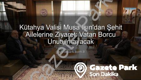Kütahya Valisi Musa Işın’dan Şehit Ailelerine Ziyaret: Vatan Borcu Unutulmayacak
