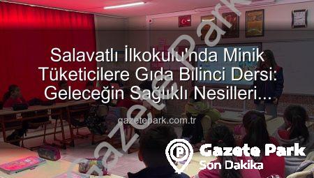 Salavatlı İlkokulu’nda Minik Tüketicilere Gıda Bilinci Dersi: Geleceğin Sağlıklı Nesilleri Yetişiyor