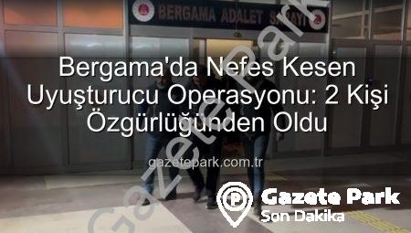 Bergama’da Nefes Kesen Uyuşturucu Operasyonu: 2 Kişi Özgürlüğünden Oldu