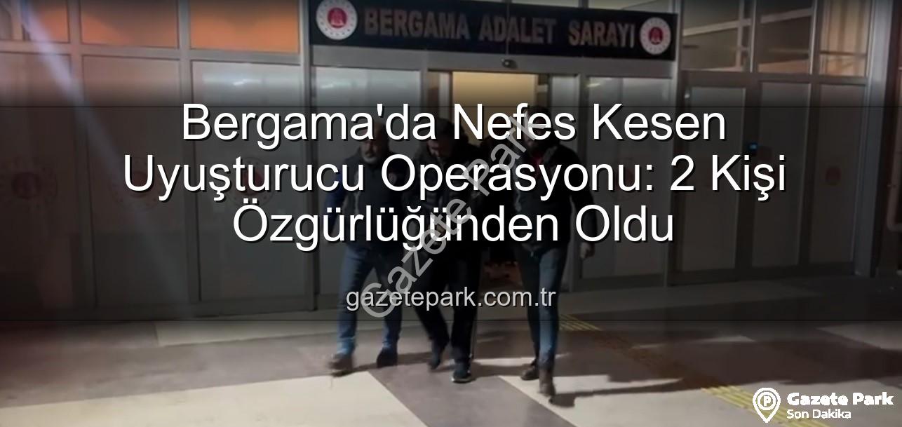 Bergama uyuşturucu operasyonu - Bergama'da Nefes Kesen Uyuşturucu Operasyonu: 2 Kişi Özgürlüğünden Oldu