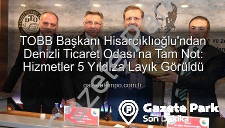 TOBB Başkanı Hisarcıklıoğlu’ndan Denizli Ticaret Odası’na Övgü: Hizmet Kalitesi 5 Yıldıza Layık Görüldü