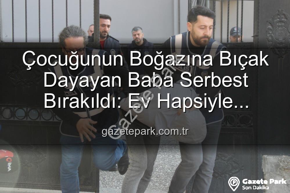 çocuğuna bıçak dayayan baba - Çocuğunun Boğazına Bıçak Dayayan Baba Serbest Bırakıldı: Ev Hapsiyle Yargılanacak