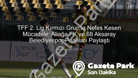 TFF 2. Lig Kırmızı Grup’ta Nefes Kesen Mücadele: Aliağa FK ve 68 Aksaray Belediyespor Puanları Paylaştı