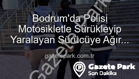 Bodrum’da Polisi Motosikletle Sürükleyip Yaralayan Sürücüye Ağır Darbe: Tutuklandı!