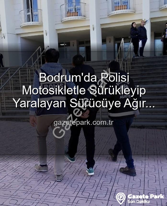 Bodrum polis yaralayan sürücü - Bodrum'da Polisi Motosikletle Sürükleyip Yaralayan Sürücüye Ağır Darbe: Tutuklandı!