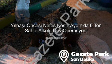 Yılbaşı Öncesi Nefes Kesti: Aydın’da 6 Ton Sahte Alkole Dev Operasyon!