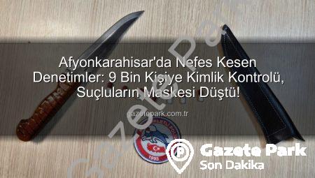 Afyonkarahisar’da Nefes Kesen Denetimler: 9 Bin Kişiye Kimlik Kontrolü, Suçluların Maskesi Düştü!