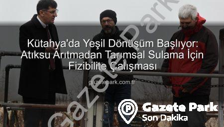 Kütahya’da Yeşil Dönüşüm Başlıyor: Atıksu Arıtmadan Tarımsal Sulama İçin Fizibilite Çalışması