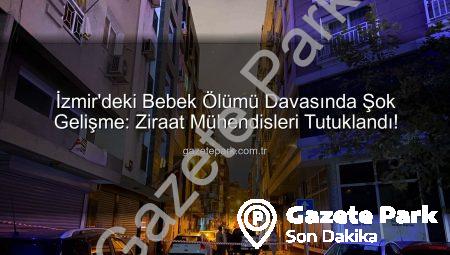 İzmir’deki Bebek Ölümü Davasında Şok Gelişme: Ziraat Mühendisleri Tutuklandı!