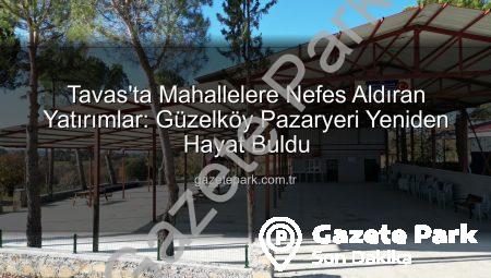 Tavas’ta Mahallelere Nefes Aldıran Yatırımlar: Güzelköy Pazaryeri Yeniden Hayat Buldu