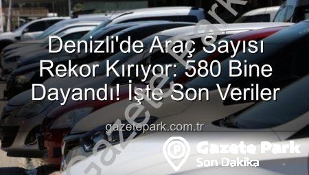 Denizli’de Araç Sayısı Rekor Kırıyor: 580 Bine Dayandı! İşte Son Veriler