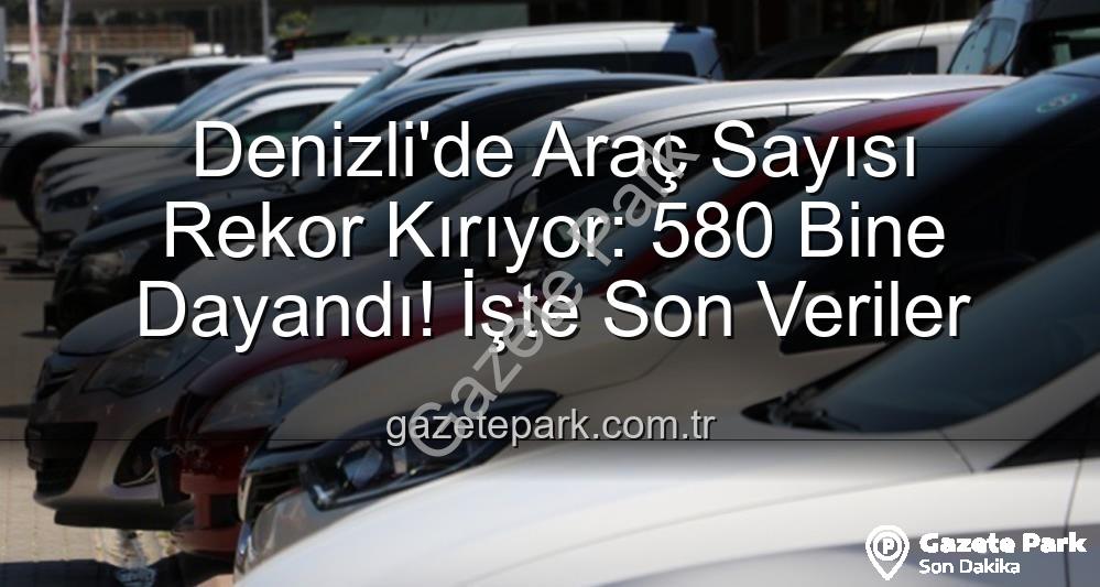 Denizli araç sayısı - Denizli'de Araç Sayısı Rekor Kırıyor: 580 Bine Dayandı! İşte Son Veriler