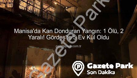 Manisa’da Kan Donduran Yangın: 1 Ölü, 2 Yaralı! Gördes’te 5 Ev Kül Oldu