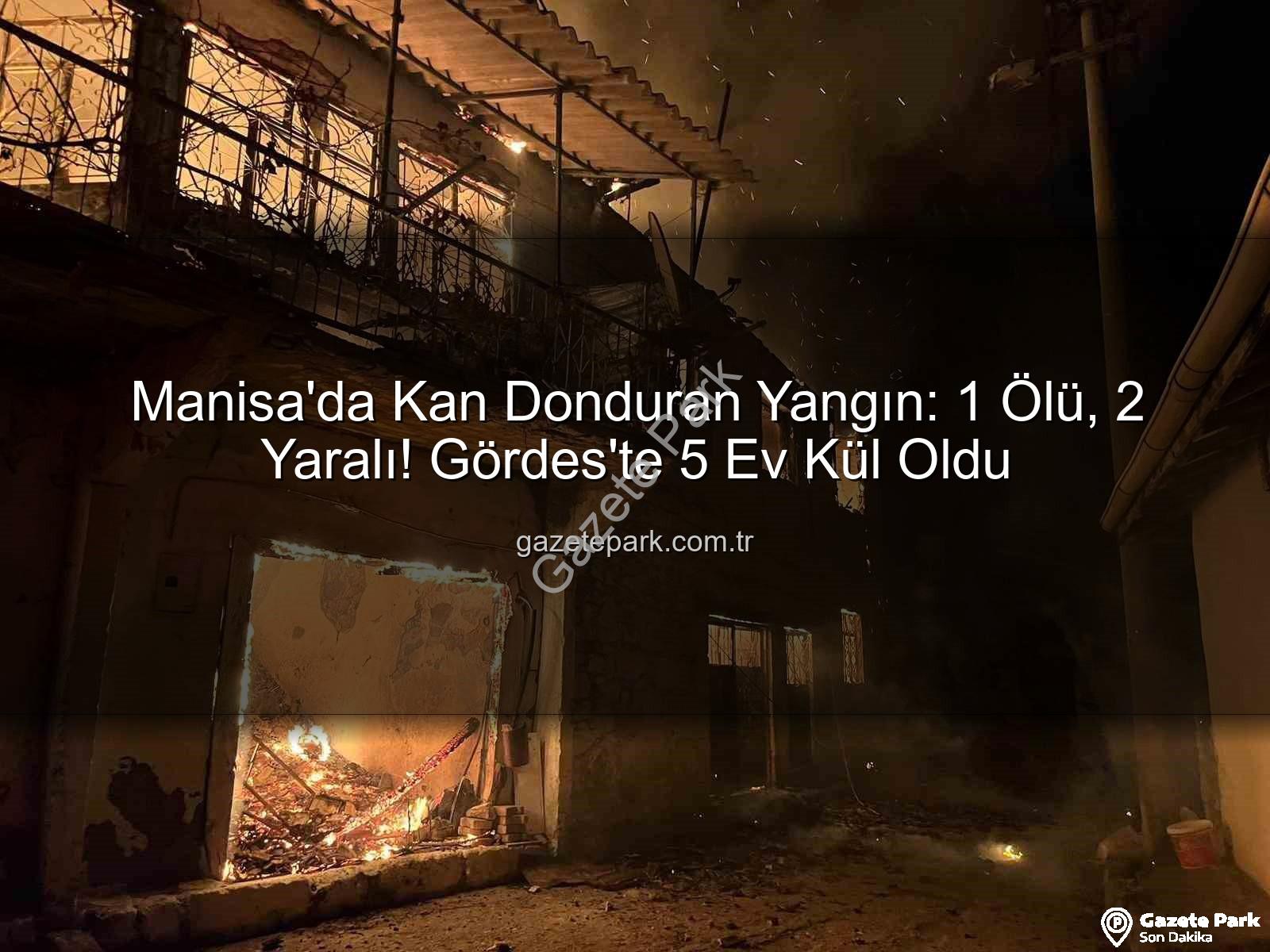 Manisa yangın - Manisa'da Kan Donduran Yangın: 1 Ölü, 2 Yaralı! Gördes'te 5 Ev Kül Oldu