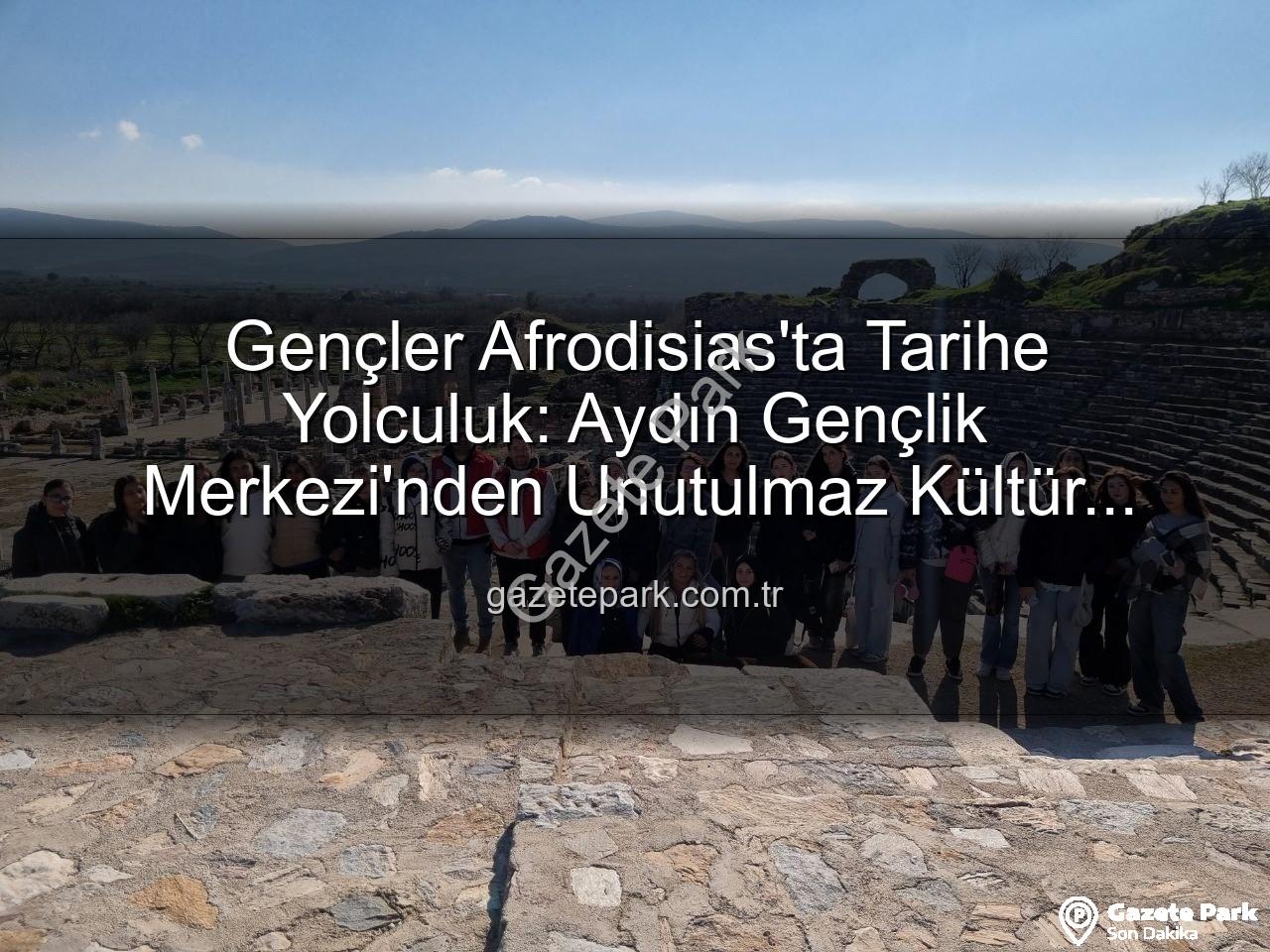 Gençler Afrodisias'ta Tarihe Yolculuk: Aydın Gençlik Merkezi'nden Unutulmaz Kültür Gezisi