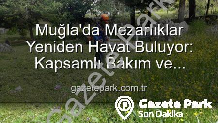 Muğla’da Mezarlıklar Yeniden Hayat Buluyor: Kapsamlı Bakım ve Düzenleme Çalışmaları Başladı