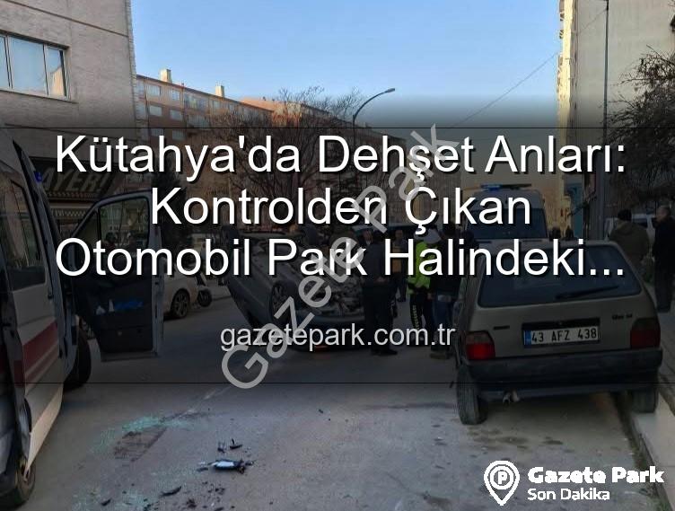Kütahya trafik kazası - Kütahya'da Dehşet Anları: Kontrolden Çıkan Otomobil Park Halindeki Araçlara Dalıp Takla Attı! 2 Yaralı
