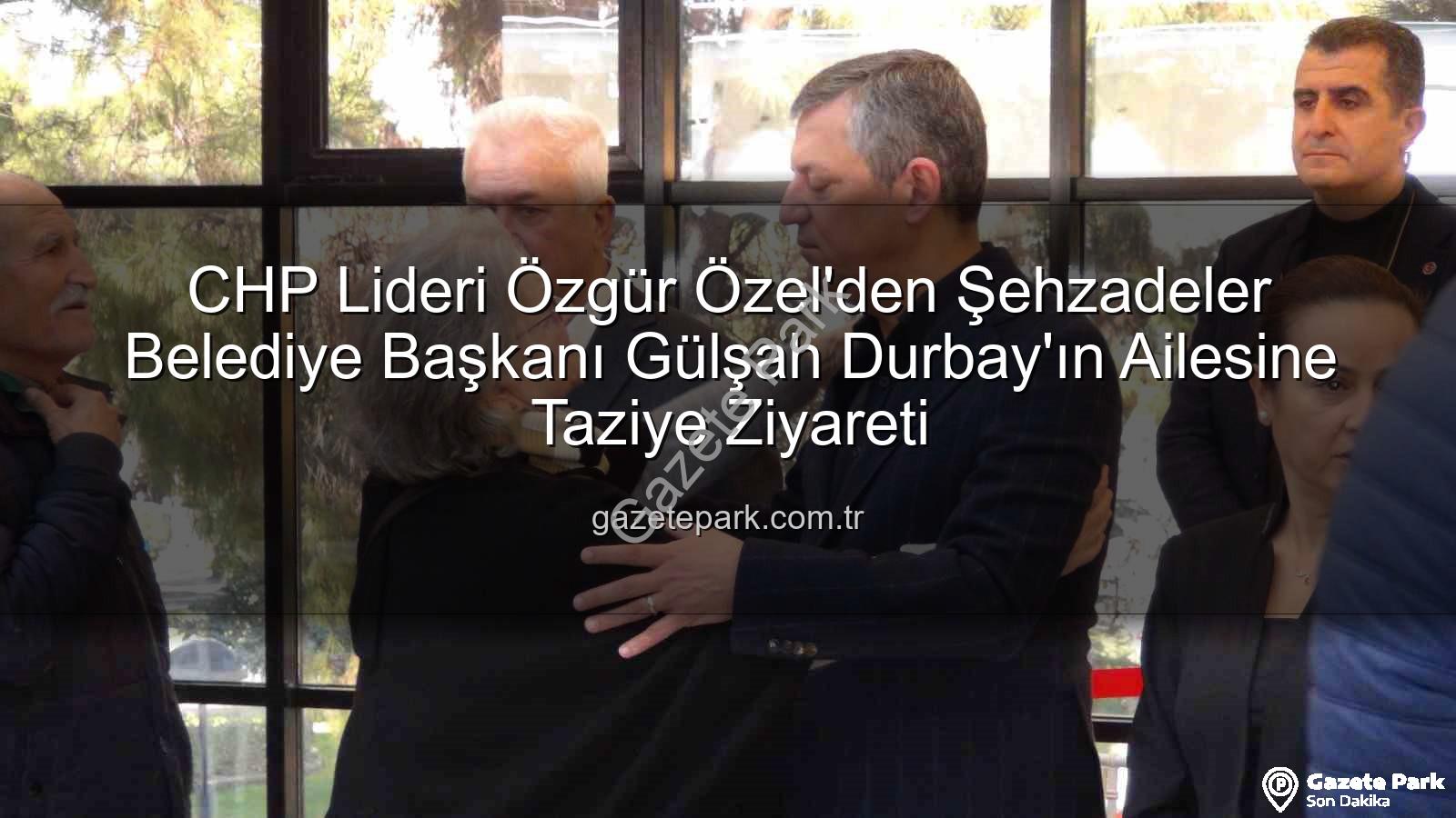 Gülşah Durbay - CHP Lideri Özgür Özel'den Şehzadeler Belediye Başkanı Gülşah Durbay'ın Ailesine Taziye Ziyareti