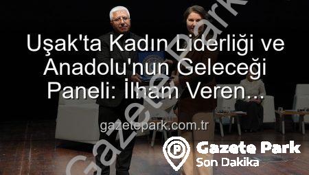 Uşak’ta Kadın Liderliği ve Anadolu’nun Geleceği Paneli: İlham Veren Buluşma