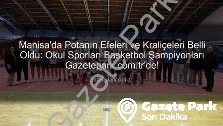 Manisa’da Potanın Efeleri ve Kraliçeleri Belli Oldu: Okul Sporları Basketbol Şampiyonları Gazetepark.com.tr’de!