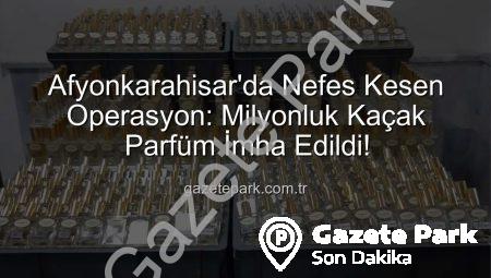 Afyonkarahisar’da Nefes Kesen Operasyon: Milyonluk Kaçak Parfüm İmha Edildi!