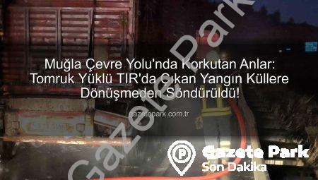 Muğla Çevre Yolu’nda Korkutan Anlar: Tomruk Yüklü TIR’da Çıkan Yangın Küllere Dönüşmeden Söndürüldü!