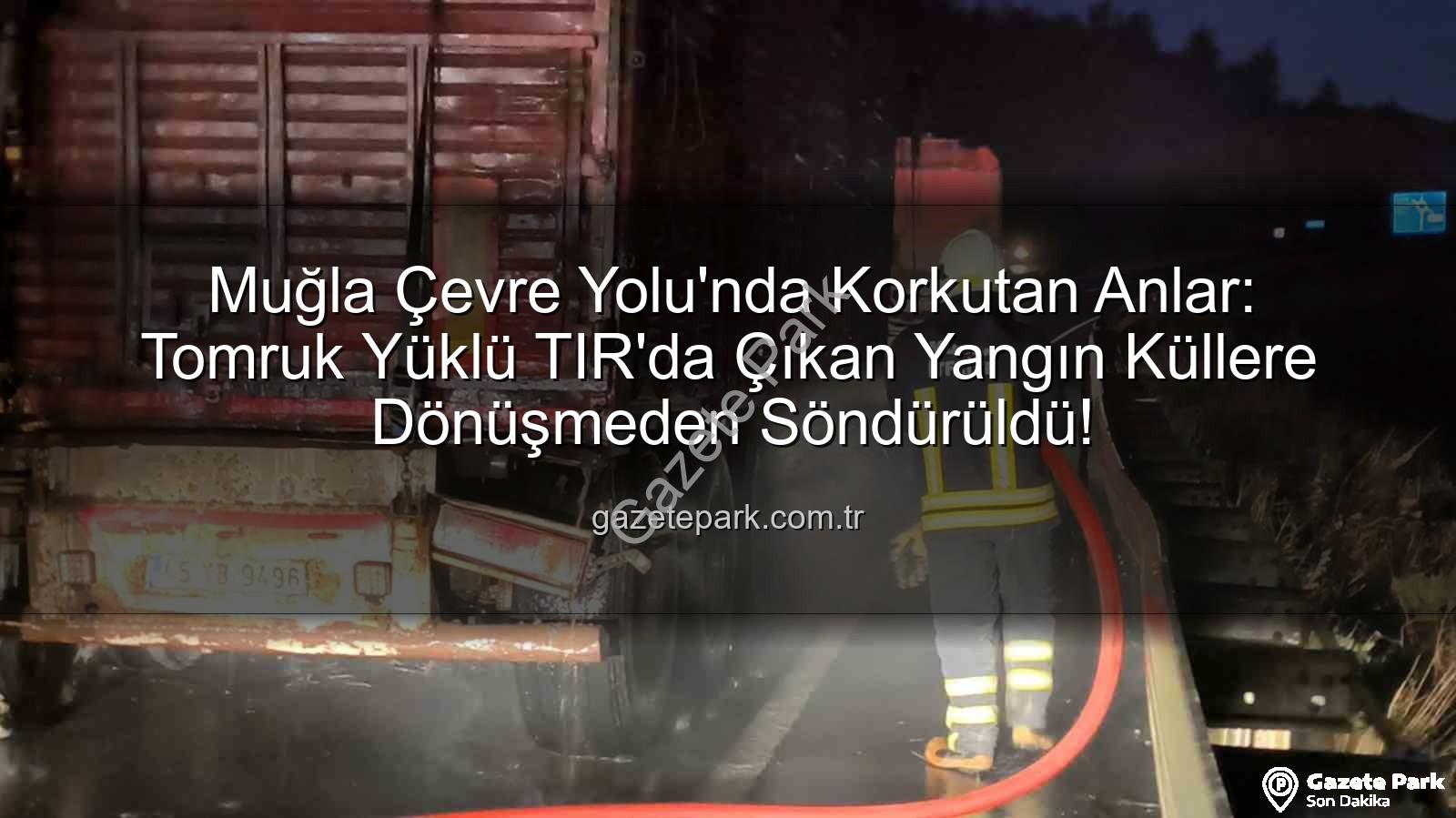 TIR yangını - Muğla Çevre Yolu'nda Korkutan Anlar: Tomruk Yüklü TIR'da Çıkan Yangın Küllere Dönüşmeden Söndürüldü!