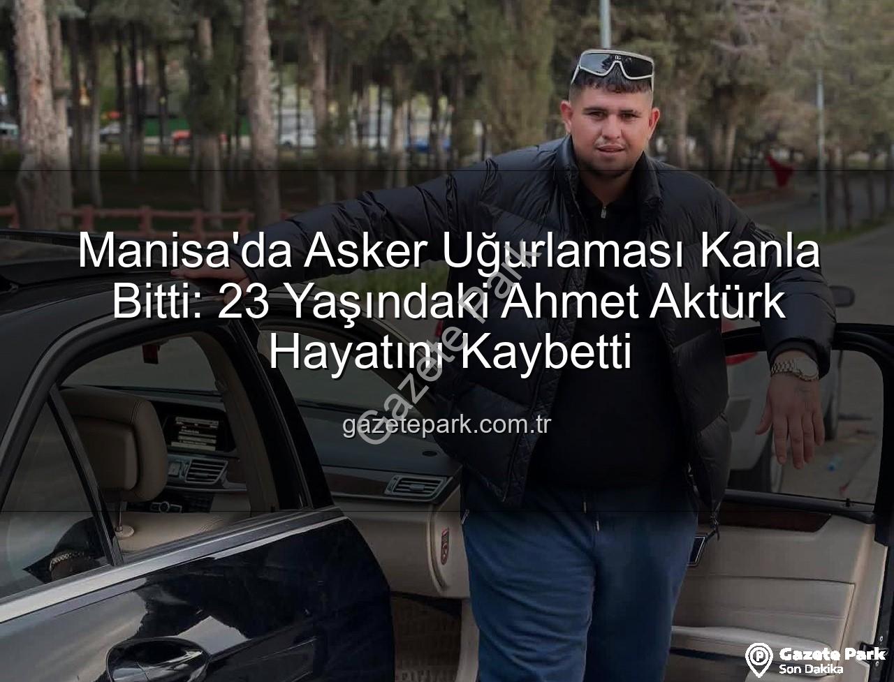 Ahmet Aktürk - Manisa'da Asker Uğurlaması Kanla Bitti: 23 Yaşındaki Ahmet Aktürk Hayatını Kaybetti